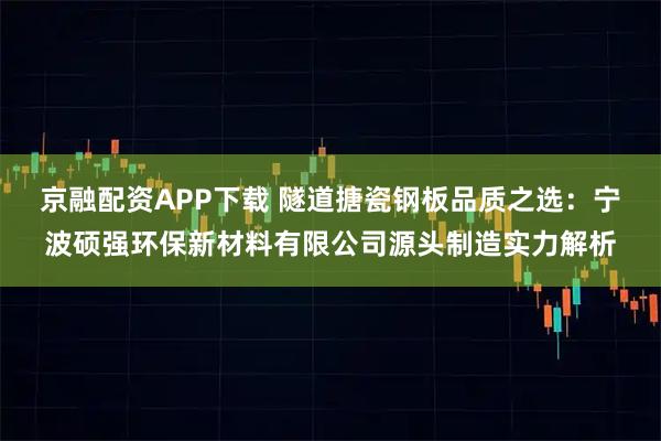 京融配资APP下载 隧道搪瓷钢板品质之选：宁波硕强环保新材料有限公司源头制造实力解析