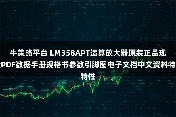牛策略平台 LM358APT运算放大器原装正品现货PDF数据手册规格书参数引脚图电子文档中文资料特性