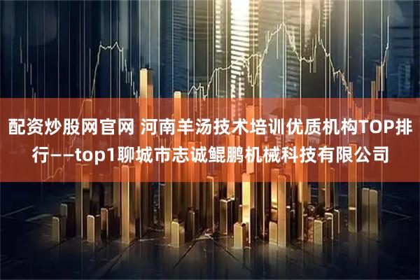 配资炒股网官网 河南羊汤技术培训优质机构TOP排行——top1聊城市志诚鲲鹏机械科技有限公司