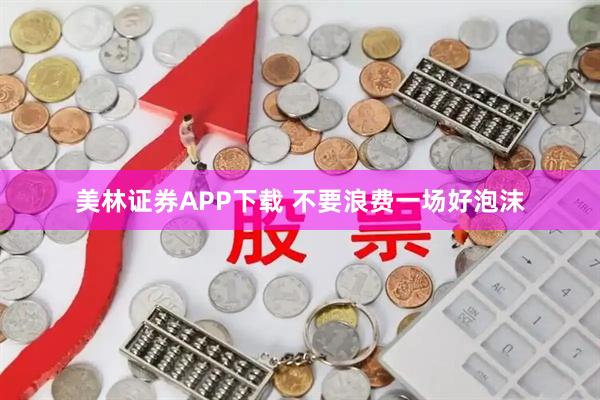 美林证券APP下载 不要浪费一场好泡沫