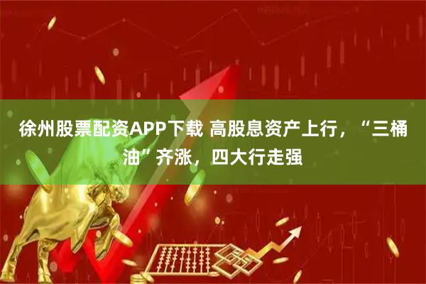 徐州股票配资APP下载 高股息资产上行，“三桶油”齐涨，四大行走强