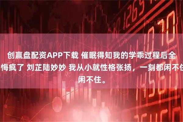 创赢盘配资APP下载 催眠得知我的学乖过程后全家悔疯了 刘芷陆妙妙 我从小就性格张扬，一刻都闲不住。