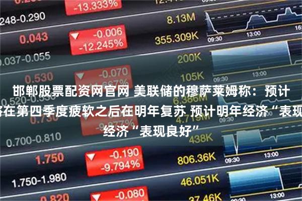 邯郸股票配资网官网 美联储的穆萨莱姆称：预计经济将在第四季度疲软之后在明年复苏 预计明年经济“表现良好”