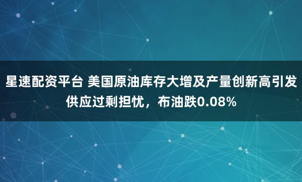 星速配资平台 美国原油库存大增及产量创新高引发供应过剩担忧，布油跌0.08%