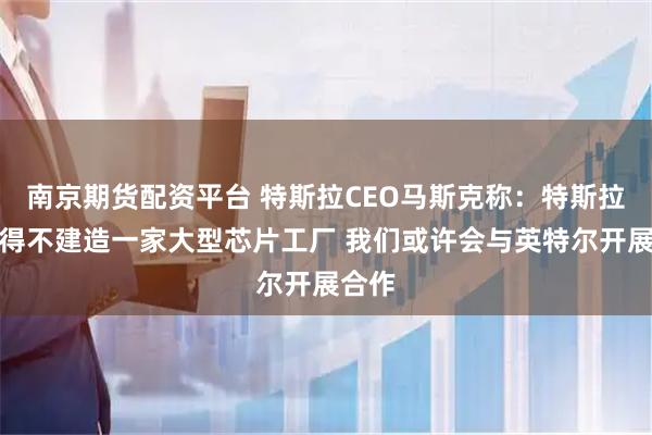 南京期货配资平台 特斯拉CEO马斯克称：特斯拉将不得不建造一家大型芯片工厂 我们或许会与英特尔开展合作