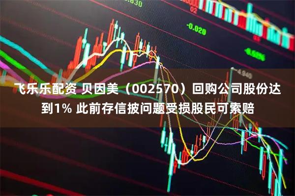 飞乐乐配资 贝因美（002570）回购公司股份达到1% 此前存信披问题受损股民可索赔