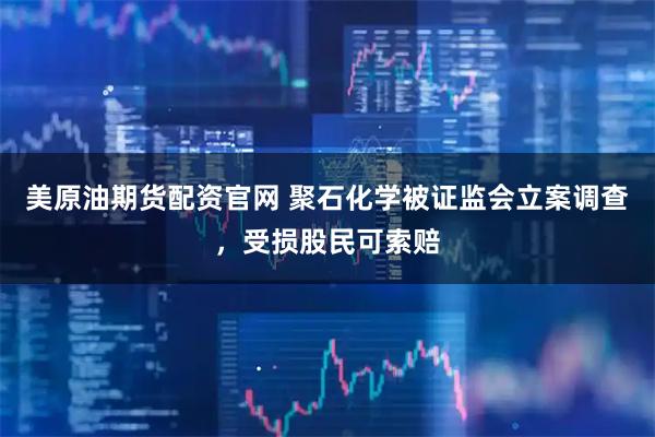 美原油期货配资官网 聚石化学被证监会立案调查，受损股民可索赔