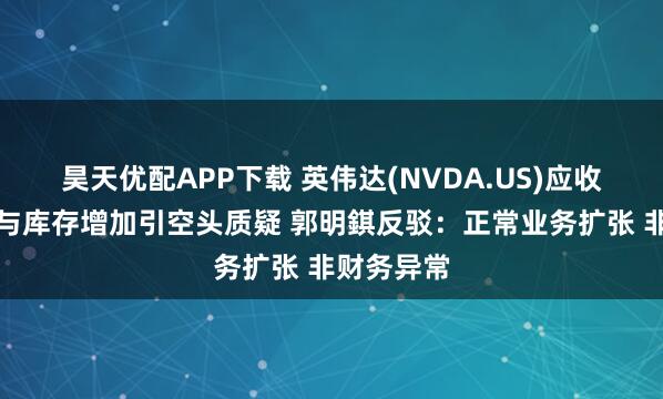 昊天优配APP下载 英伟达(NVDA.US)应收账款天数与库存增加引空头质疑 郭明錤反驳：正常业务扩张 非财务异常