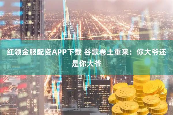 红领金服配资APP下载 谷歌卷土重来：你大爷还是你大爷