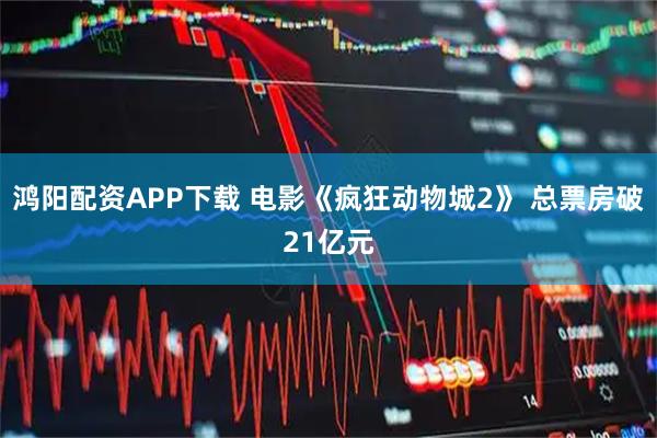 鸿阳配资APP下载 电影《疯狂动物城2》 总票房破21亿元