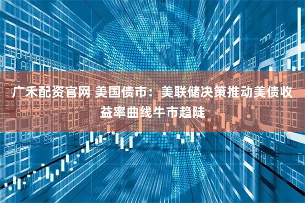 广禾配资官网 美国债市：美联储决策推动美债收益率曲线牛市趋陡