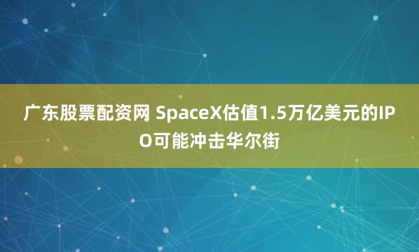 广东股票配资网 SpaceX估值1.5万亿美元的IPO可能冲击华尔街