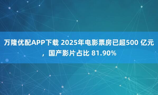 万隆优配APP下载 2025年电影票房已超500 亿元，国产影片占比 81.90%