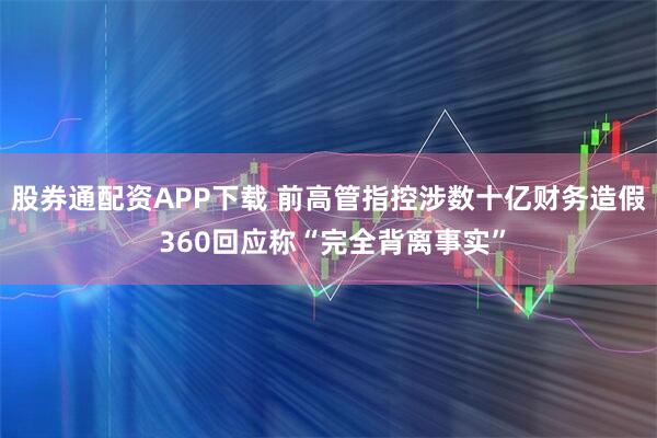 股券通配资APP下载 前高管指控涉数十亿财务造假 360回应称“完全背离事实”