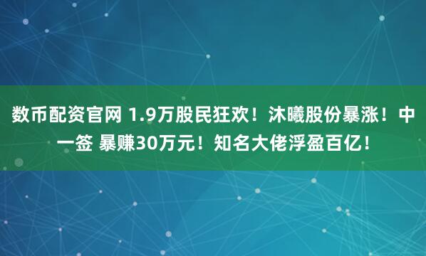 数币配资官网 1.9万股民狂欢!沐曦股份暴涨!中一签 暴赚30万元!知名大佬浮盈百亿!