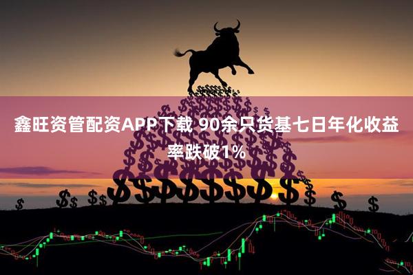 鑫旺资管配资APP下载 90余只货基七日年化收益率跌破1%