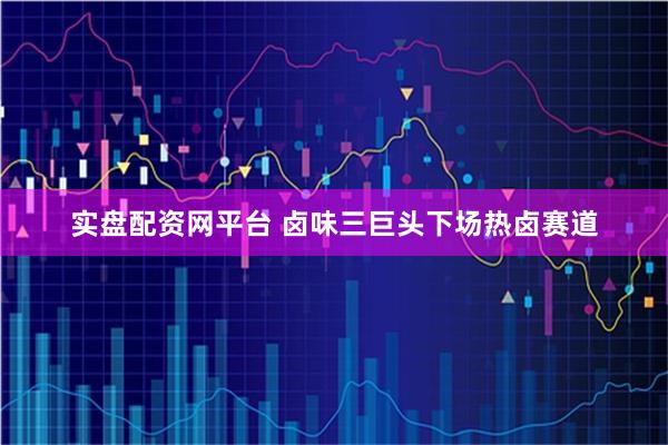 实盘配资网平台 卤味三巨头下场热卤赛道