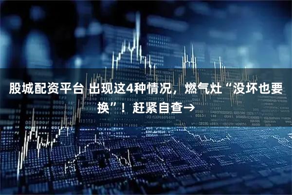 股城配资平台 出现这4种情况，燃气灶“没坏也要换”！赶紧自查→
