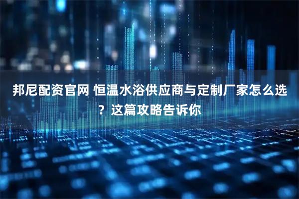 邦尼配资官网 恒温水浴供应商与定制厂家怎么选？这篇攻略告诉你