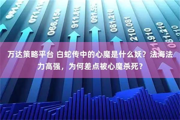 万达策略平台 白蛇传中的心魔是什么妖？法海法力高强，为何差点被心魔杀死？