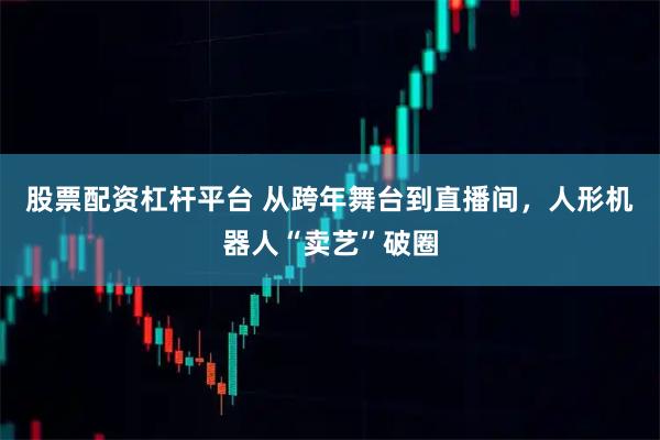 股票配资杠杆平台 从跨年舞台到直播间，人形机器人“卖艺”破圈