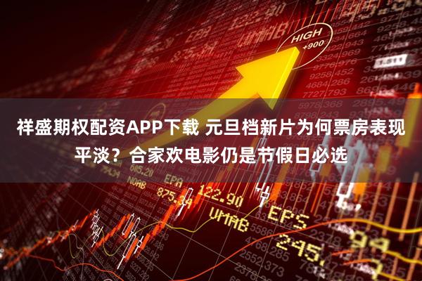 祥盛期权配资APP下载 元旦档新片为何票房表现平淡？合家欢电影仍是节假日必选