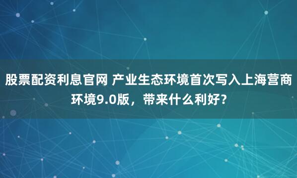 股票配资利息官网 产业生态环境首次写入上海营商环境9.0版，带来什么利好？