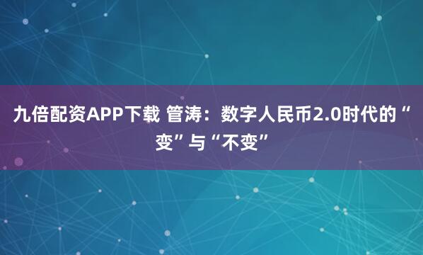 九倍配资APP下载 管涛：数字人民币2.0时代的“变”与“不变”