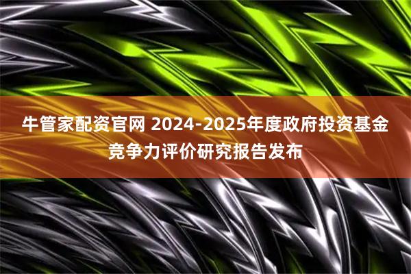 牛管家配资官网 2024-2025年度政府投资基金竞争力评价研究报告发布