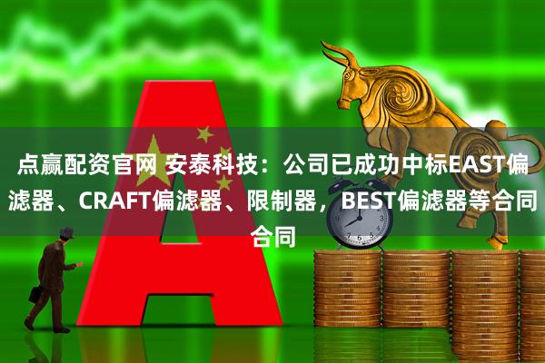点赢配资官网 安泰科技：公司已成功中标EAST偏滤器、CRAFT偏滤器、限制器，BEST偏滤器等合同