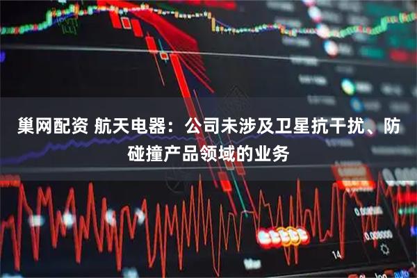 巢网配资 航天电器：公司未涉及卫星抗干扰、防碰撞产品领域的业务