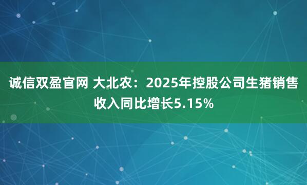 诚信双盈官网 大北农：2025年控股公司生猪销售收入同比增长5.15%