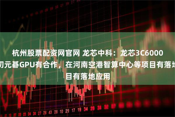 杭州股票配资网官网 龙芯中科：龙芯3C6000与太初元碁GPU有合作，在河南空港智算中心等项目有落地应用