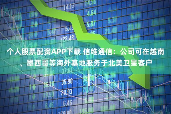 个人股票配资APP下载 信维通信：公司可在越南、墨西哥等海外基地服务于北美卫星客户