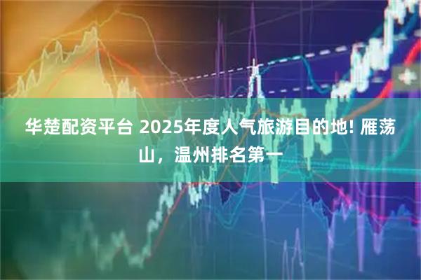 华楚配资平台 2025年度人气旅游目的地! 雁荡山，温州排名第一