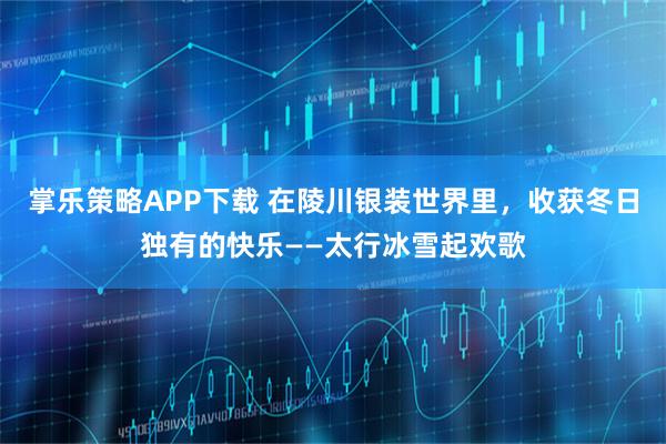 掌乐策略APP下载 在陵川银装世界里，收获冬日独有的快乐——太行冰雪起欢歌