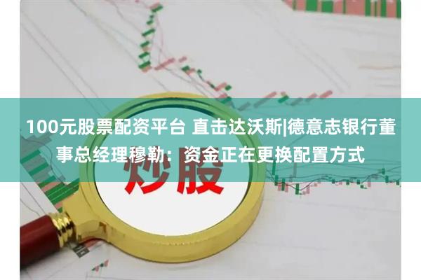 100元股票配资平台 直击达沃斯|德意志银行董事总经理穆勒：资金正在更换配置方式