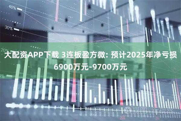 大配资APP下载 3连板盈方微: 预计2025年净亏损6900万元-9700万元