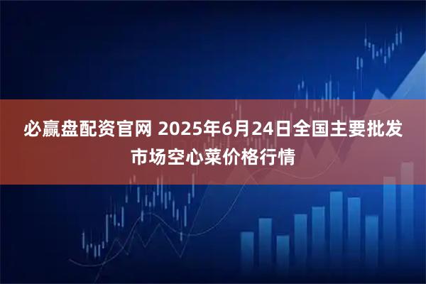 必赢盘配资官网 2025年6月24日全国主要批发市场空心菜价格行情