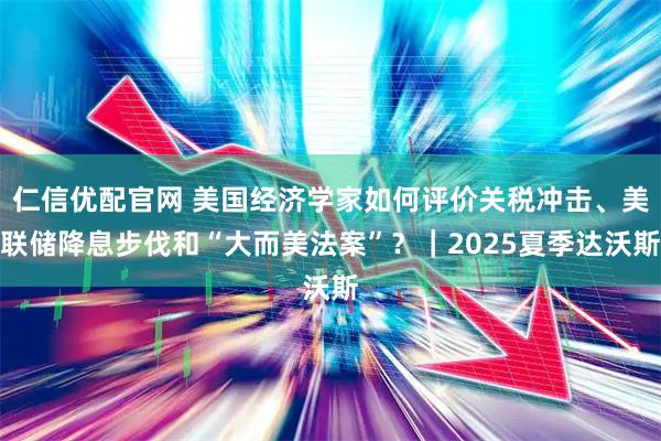 仁信优配官网 美国经济学家如何评价关税冲击、美联储降息步伐和“大而美法案”？｜2025夏季达沃斯