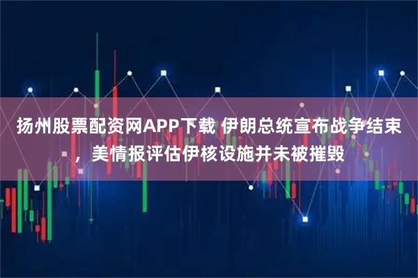 扬州股票配资网APP下载 伊朗总统宣布战争结束，美情报评估伊核设施并未被摧毁