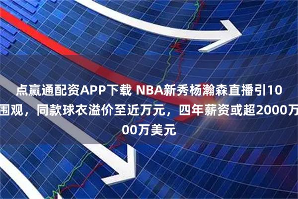 点赢通配资APP下载 NBA新秀杨瀚森直播引10万人围观,同款球衣溢价至近万元,四年薪资或超2000万美元