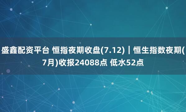 盛鑫配资平台 恒指夜期收盘(7.12)︱恒生指数夜期(7月)收报24088点 低水52点
