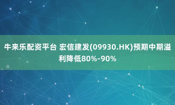 牛来乐配资平台 宏信建发(09930.HK)预期中期溢利降低80%-90%