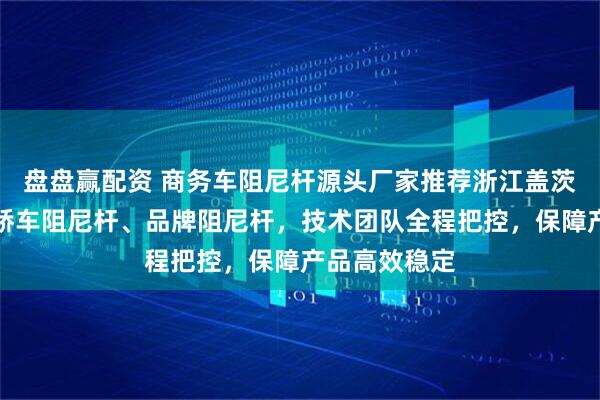 盘盘赢配资 商务车阻尼杆源头厂家推荐浙江盖茨，专注制造轿车阻尼杆、品牌阻尼杆，技术团队全程把控，保障产品高效稳定