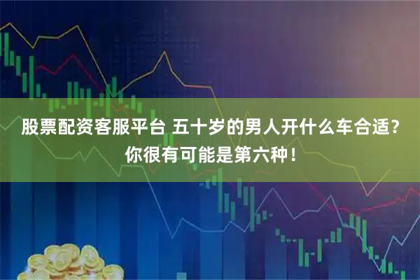 股票配资客服平台 五十岁的男人开什么车合适？你很有可能是第六种！