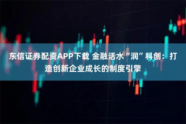 东信证券配资APP下载 金融活水“润”科创:打造创新企业成长的制度引擎