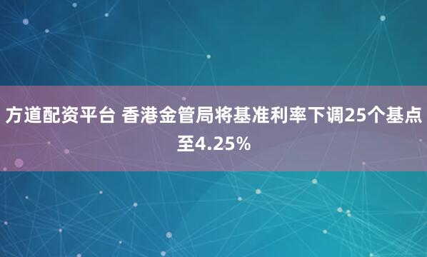 方道配资平台 香港金管局将基准利率下调25个基点至4.25%