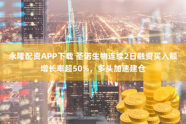 永隆配资APP下载 圣诺生物连续2日融资买入额增长率超50%,多头加速建仓