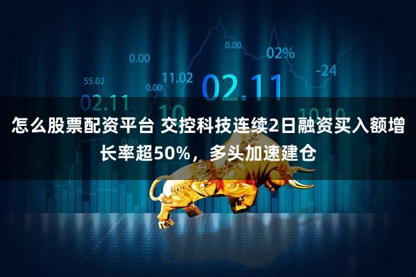 怎么股票配资平台 交控科技连续2日融资买入额增长率超50%，多头加速建仓